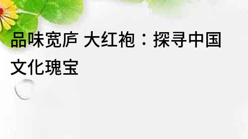 品味寬廬 大紅袍：探尋中國文化瑰寶