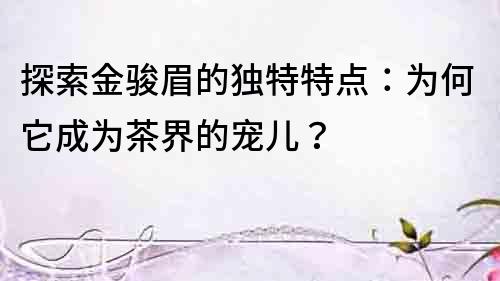 探索金駿眉的獨特特點：為何它成為茶界的寵兒？