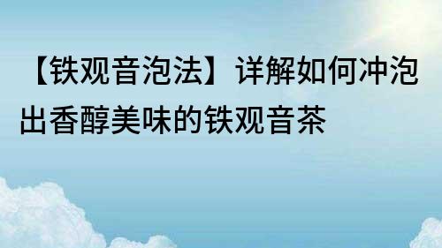 【鐵觀音泡法】詳解如何沖泡出香醇美味的鐵觀音茶