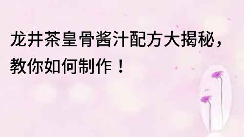 龍井茶皇骨醬汁配方大揭秘，教你如何制作！