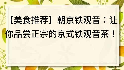 【美食推薦】朝京鐵觀音：讓你品嘗正宗的京式鐵觀音茶！