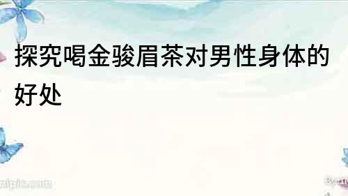 探究喝金駿眉茶對男性身體的好處