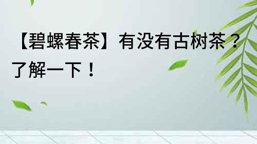 【碧螺春茶】有沒有古樹茶？了解一下！