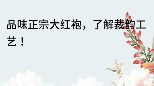 品味正宗大紅袍，了解裁韻工藝！