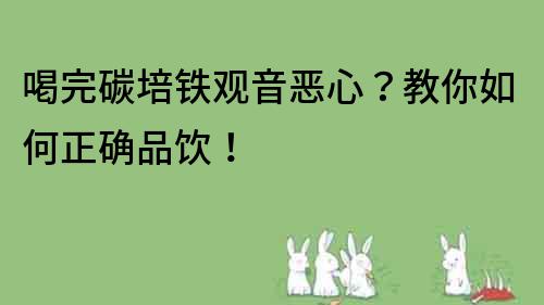 喝完碳培鐵觀音惡心？教你如何正確品飲！