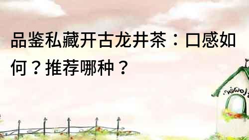 品鑒私藏開古龍井茶：口感如何？推薦哪種？