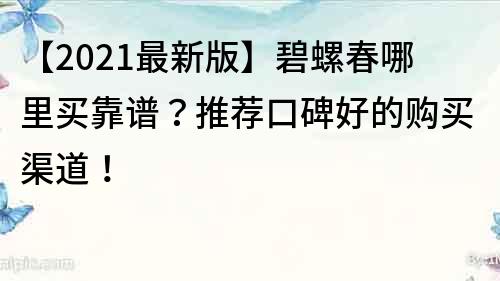 【2021最新版】碧螺春哪里買靠譜？推薦口碑好的購買渠道！