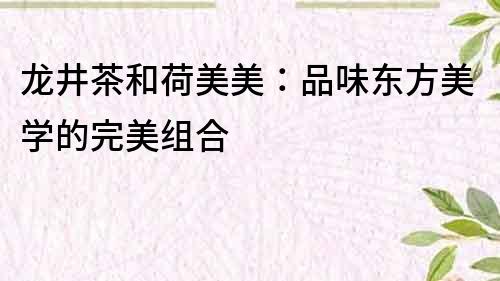龍井茶和荷美美：品味東方美學的完美組合