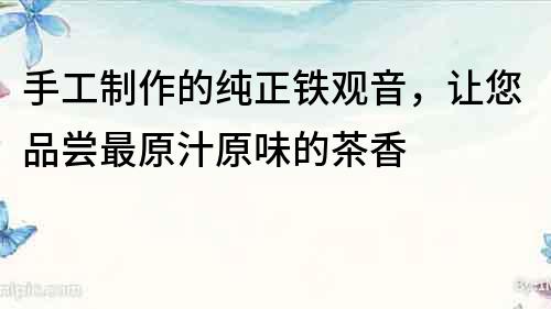 手工制作的純正鐵觀音，讓您品嘗最原汁原味的茶香
