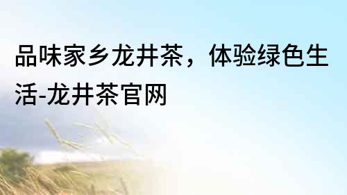 品味家鄉龍井茶，體驗綠色生活-龍井茶官網
