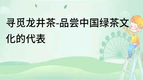 尋覓龍井茶-品嘗中國綠茶文化的代表