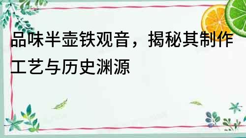 品味半壺鐵觀音，揭秘其制作工藝與歷史淵源