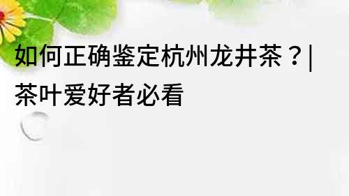 如何正確鑒定杭州龍井茶？|茶葉愛好者必看