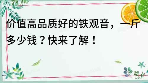 價值高品質好的鐵觀音，一斤多少錢？快來了解！