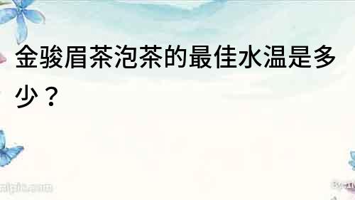 金駿眉茶泡茶的最佳水溫是多少？