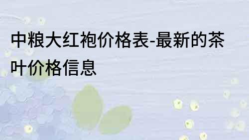 中糧大紅袍價格表-最新的茶葉價格信息