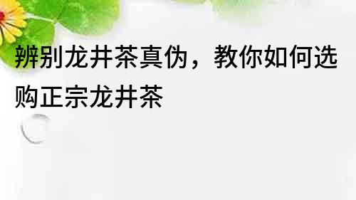 辨別龍井茶真?zhèn)危棠闳绾芜x購(gòu)正宗龍井茶