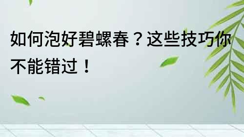 如何泡好碧螺春？這些技巧你不能錯過！