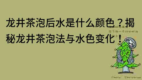 龍井茶泡后水是什么顏色？揭秘龍井茶泡法與水色變化！
