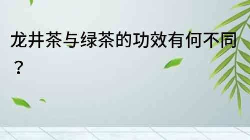 龍井茶與綠茶的功效有何不同？