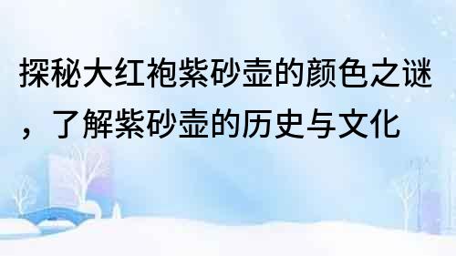 探秘大紅袍紫砂壺的顏色之謎，了解紫砂壺的歷史與文化