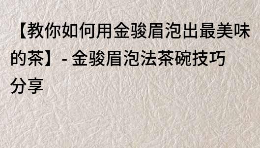 【教你如何用金駿眉泡出最美味的茶】- 金駿眉泡法茶碗技巧分享