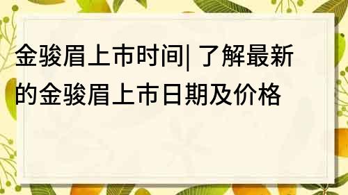 金駿眉上市時間| 了解最新的金駿眉上市日期及價格