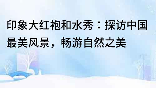 印象大紅袍和水秀：探訪中國最美風景，暢游自然之美