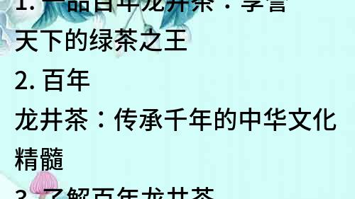 1. 一品百年龍井茶：享譽天下的綠茶之王
2. 百年龍井茶：傳承千年的中華文化精髓
3. 了解百年龍井茶：探秘中國綠茶之典范
4. 百年龍井茶：茶中黃金，健康生活必備
5. 杭州百年龍井茶：讓你領略濃郁的茶香和文化韻味
6. 辣手好茶：品味百年龍井茶，體驗醇厚的滋味
7. 茶中極品：百年龍井茶，帶你領略中國茶藝的無窮魅力
8. 百年龍井茶：中國綠茶之首，讓你品味真正的茶香
9. 醇香四溢的百年龍井茶：為你帶來健康和放松
10. 中國傳統文化的代表：品嘗百年龍井茶，感受千年文化的魅力