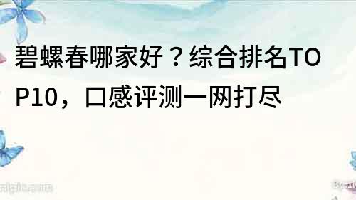 碧螺春哪家好？綜合排名TOP10，口感評測一網打盡