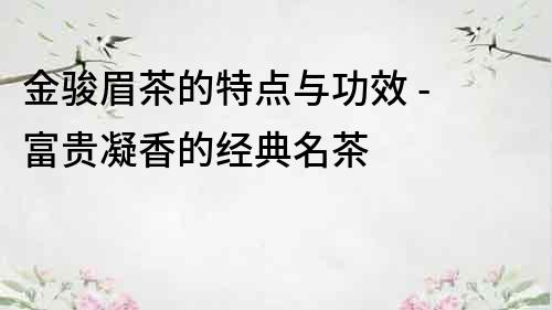 金駿眉茶的特點與功效 - 富貴凝香的經典名茶