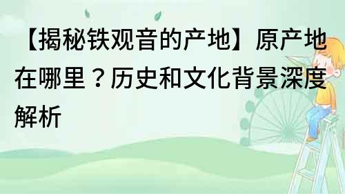 【揭秘鐵觀音的產地】原產地在哪里？歷史和文化背景深度解析