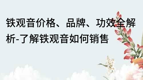鐵觀音價(jià)格、品牌、功效全解析-了解鐵觀音如何銷售