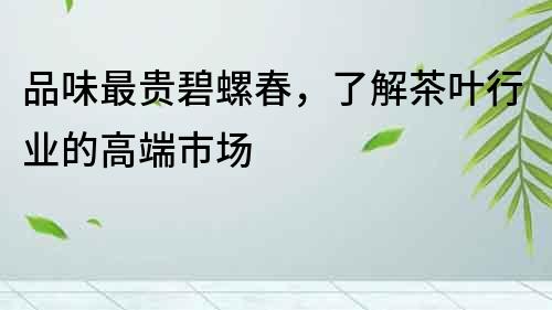 品味最貴碧螺春，了解茶葉行業(yè)的高端市場