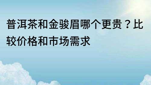 普洱茶和金駿眉哪個更貴？比較價格和市場需求