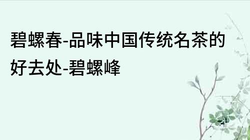 碧螺春-品味中國傳統(tǒng)名茶的好去處-碧螺峰