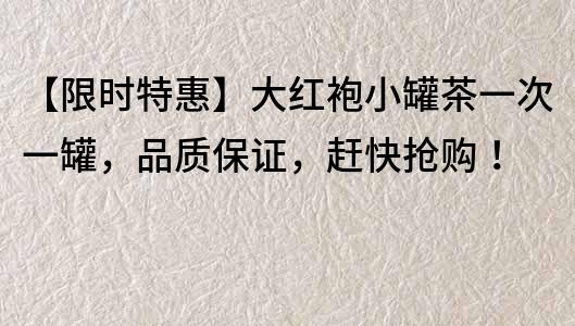 【限時(shí)特惠】大紅袍小罐茶一次一罐，品質(zhì)保證，趕快搶購(gòu)！