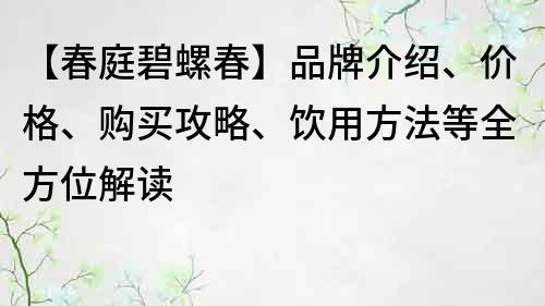 【春庭碧螺春】品牌介紹、價格、購買攻略、飲用方法等全方位解讀