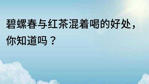 碧螺春與紅茶混著喝的好處，你知道嗎？