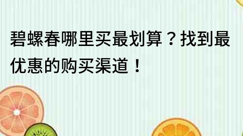 碧螺春哪里買最劃算？找到最優(yōu)惠的購買渠道！