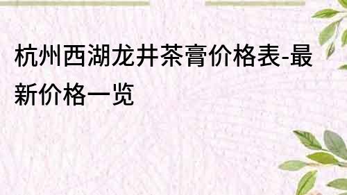 杭州西湖龍井茶膏價格表-最新價格一覽