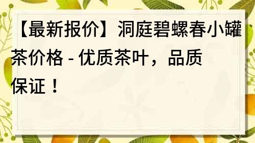 【最新報價】洞庭碧螺春小罐茶價格 - 優質茶葉，品質保證！