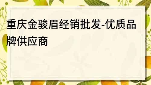 重慶金駿眉經銷批發-優質品牌供應商