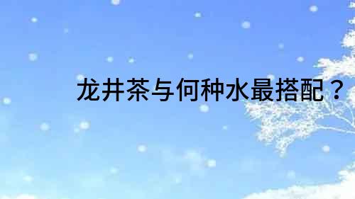龍井茶與何種水最搭配？