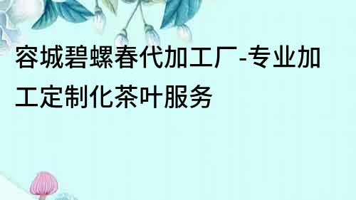 容城碧螺春代加工廠-專業加工定制化茶葉服務
