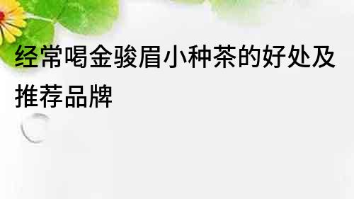 經(jīng)常喝金駿眉小種茶的好處及推薦品牌