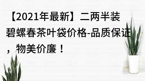 【2022年最新】二兩半裝碧螺春茶葉袋價格-品質保證，物美價廉！