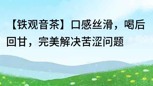 【鐵觀音茶】口感絲滑，喝后回甘，完美解決苦澀問題