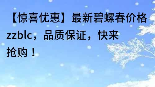 【驚喜優惠】最新碧螺春價格zzblc，品質保證，快來搶購！