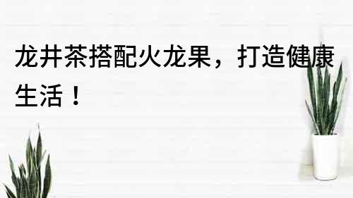 龍井茶搭配火龍果，打造健康生活！